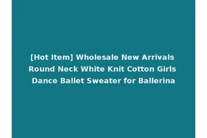 [Hot Item] Wholesale New Arrivals Round Neck White Knit Cotton Girls Dance Ballet Sweater for Ballerina