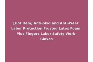 [Hot Item] Anti-Skid and Anti-Wear Labor Protection Frosted Latex Foam Plus Fingers Labor Safety Work Gloves