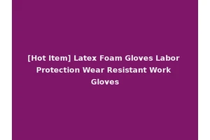 [Hot Item] Latex Foam Gloves Labor Protection Wear Resistant Work Gloves