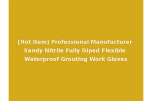[Hot Item] Professional Manufacturer Sandy Nitrile Fully Diped Flexible Waterproof Grouting Work Gloves