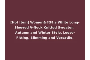 [Hot Item] Women's White Long-Sleeved V-Neck Knitted Sweater, Autumn and Winter Style, Loose-Fitting, Slimming and Versatile.