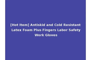 [Hot Item] Antiskid and Cold Resistant Latex Foam Plus Fingers Labor Safety Work Gloves