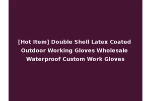 [Hot Item] Double Shell Latex Coated Outdoor Working Gloves Wholesale Waterproof Custom Work Gloves