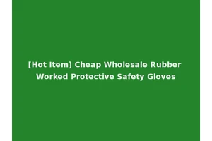 [Hot Item] Cheap Wholesale Rubber Worked Protective Safety Gloves