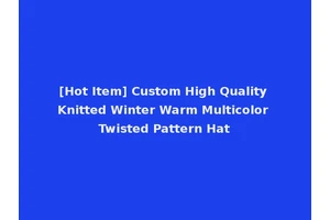 [Hot Item] Custom High Quality Knitted Winter Warm Multicolor Twisted Pattern Hat
