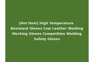 [Hot Item] High Temperature Resistant Gloves Cow Leather Welding Working Gloves Competitive Welding Safety Gloves