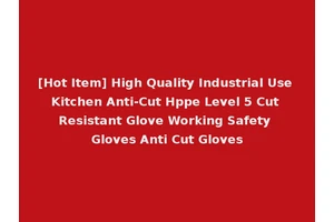[Hot Item] High Quality Industrial Use Kitchen Anti-Cut Hppe Level 5 Cut Resistant Glove Working Safety Gloves Anti Cut Gloves