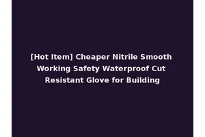 [Hot Item] Cheaper Nitrile Smooth Working Safety Waterproof Cut Resistant Glove for Building
