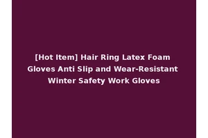 [Hot Item] Hair Ring Latex Foam Gloves Anti Slip and Wear-Resistant Winter Safety Work Gloves