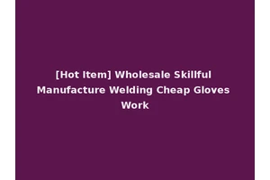 [Hot Item] Wholesale Skillful Manufacture Welding Cheap Gloves Work