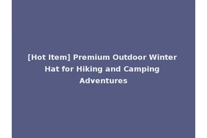 [Hot Item] Premium Outdoor Winter Hat for Hiking and Camping Adventures