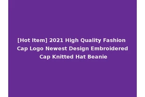 [Hot Item] 2021 High Quality Fashion Cap Logo Newest Design Embroidered Cap Knitted Hat Beanie