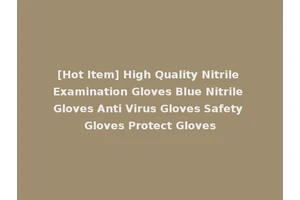 [Hot Item] High Quality Nitrile Examination Gloves Blue Nitrile Gloves Anti Virus Gloves Safety Gloves Protect Gloves