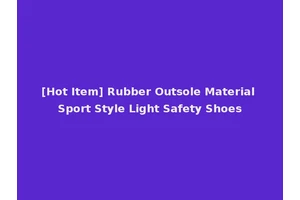[Hot Item] Rubber Outsole Material Sport Style Light Safety Shoes