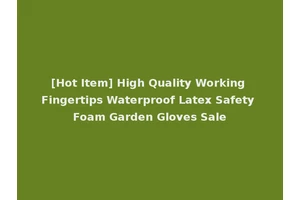 [Hot Item] High Quality Working Fingertips Waterproof Latex Safety Foam Garden Gloves Sale