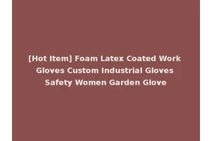 [Hot Item] Foam Latex Coated Work Gloves Custom Industrial Gloves Safety Women Garden Glove