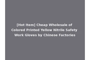 [Hot Item] Cheap Wholesale of Colored Printed Yellow Nitrile Safety Work Gloves by Chinese Factories