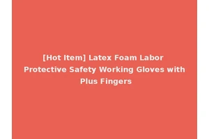 [Hot Item] Latex Foam Labor Protective Safety Working Gloves with Plus Fingers