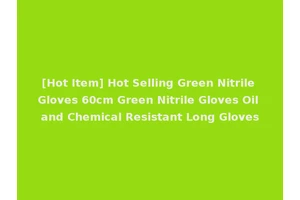 [Hot Item] Hot Selling Green Nitrile Gloves 60cm Green Nitrile Gloves Oil and Chemical Resistant Long Gloves