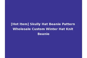 [Hot Item] Skully Hat Beanie Pattern Wholesale Custom Winter Hat Knit Beanie
