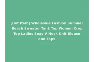 [Hot Item] Wholesale Fashion Summer Beach Sweater Tank Top Women Crop Top Ladies Sexy V Neck Knit Blouse and Tops