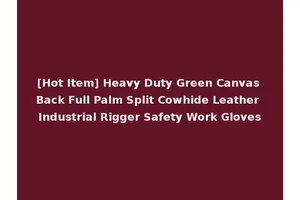 [Hot Item] Heavy Duty Green Canvas Back Full Palm Split Cowhide Leather Industrial Rigger Safety Work Gloves