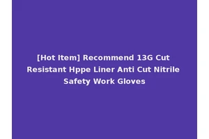 [Hot Item] Recommend 13G Cut Resistant Hppe Liner Anti Cut Nitrile Safety Work Gloves