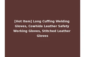[Hot Item] Long Cuffing Welding Gloves, Cowhide Leather Safety Working Gloves, Stitched Leather Gloves