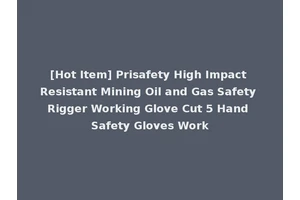[Hot Item] Prisafety High Impact Resistant Mining Oil and Gas Safety Rigger Working Glove Cut 5 Hand Safety Gloves Work