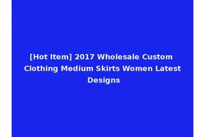 [Hot Item] 2017 Wholesale Custom Clothing Medium Skirts Women Latest Designs