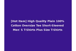 [Hot Item] High Quality Plain 100% Cotton Oversize Tee Short-Sleeved Men′ S T-Shirts Plus Size T-Shirts