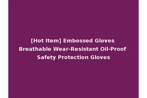 [Hot Item] Embossed Gloves Breathable Wear-Resistant Oil-Proof Safety Protection Gloves