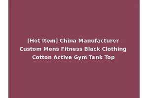 [Hot Item] China Manufacturer Custom Mens Fitness Black Clothing Cotton Active Gym Tank Top