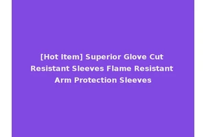 [Hot Item] Superior Glove Cut Resistant Sleeves Flame Resistant Arm Protection Sleeves