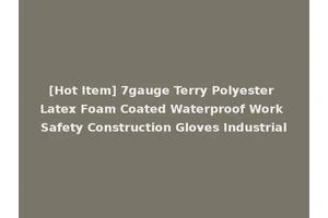 [Hot Item] 7gauge Terry Polyester Latex Foam Coated Waterproof Work Safety Construction Gloves Industrial
