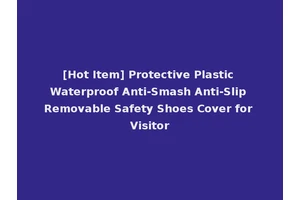 [Hot Item] Protective Plastic Waterproof Anti-Smash Anti-Slip Removable Safety Shoes Cover for Visitor
