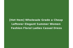 [Hot Item] Wholesale Grade a Cheap Leftover Elegant Summer Women Fashion Floral Ladies Casual Dress
