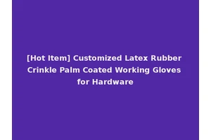 [Hot Item] Customized Latex Rubber Crinkle Palm Coated Working Gloves for Hardware