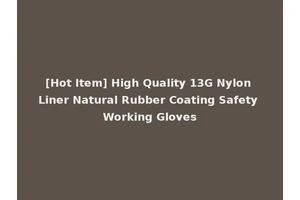[Hot Item] High Quality 13G Nylon Liner Natural Rubber Coating Safety Working Gloves