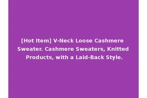 [Hot Item] V-Neck Loose Cashmere Sweater. Cashmere Sweaters, Knitted Products, with a Laid-Back Style.