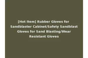 [Hot Item] Rubber Gloves for Sandblaster Cabinet/Safety Sandblast Gloves for Sand Blasting/Wear Resistant Gloves