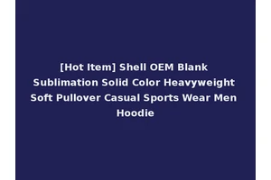 [Hot Item] Shell OEM Blank Sublimation Solid Color Heavyweight Soft Pullover Casual Sports Wear Men Hoodie