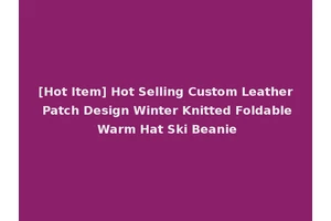 [Hot Item] Hot Selling Custom Leather Patch Design Winter Knitted Foldable Warm Hat Ski Beanie