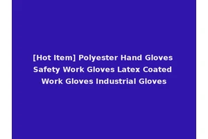 [Hot Item] Polyester Hand Gloves Safety Work Gloves Latex Coated Work Gloves Industrial Gloves