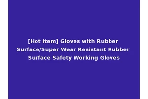 [Hot Item] Gloves with Rubber Surface/Super Wear Resistant Rubber Surface Safety Working Gloves