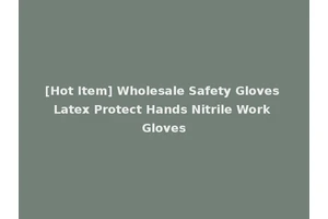 [Hot Item] Wholesale Safety Gloves Latex Protect Hands Nitrile Work Gloves