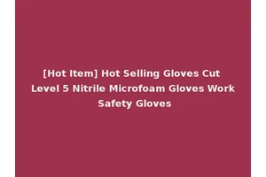[Hot Item] Hot Selling Gloves Cut Level 5 Nitrile Microfoam Gloves Work Safety Gloves