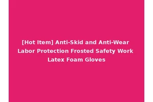 [Hot Item] Anti-Skid and Anti-Wear Labor Protection Frosted Safety Work Latex Foam Gloves