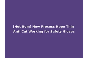 [Hot Item] New Process Hppe Thin Anti Cut Working for Safety Gloves