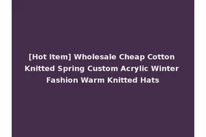 [Hot Item] Wholesale Cheap Cotton Knitted Spring Custom Acrylic Winter Fashion Warm Knitted Hats